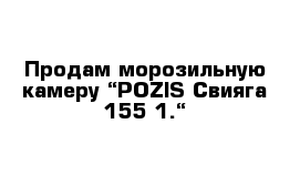 Продам морозильную камеру “POZIS Свияга-155-1.“